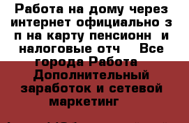 Работа на дому,через интернет,официально,з/п на карту,пенсионн. и налоговые отч. - Все города Работа » Дополнительный заработок и сетевой маркетинг   
